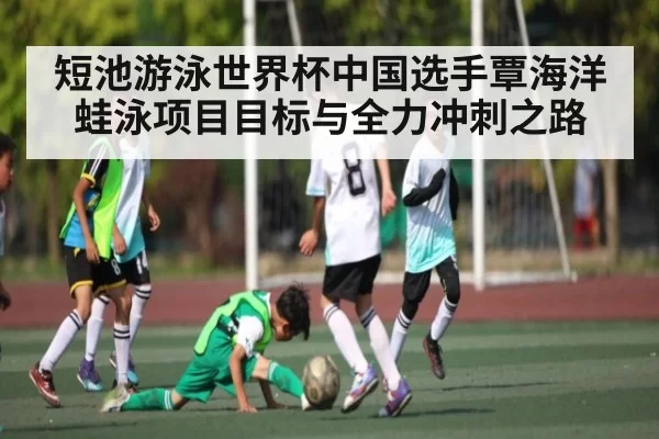短池游泳世界杯中国选手覃海洋蛙泳项目目标与全力冲刺之路